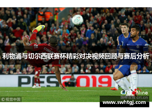 利物浦与切尔西联赛杯精彩对决视频回顾与赛后分析