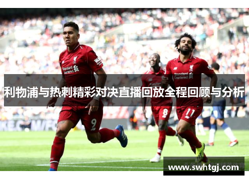 利物浦与热刺精彩对决直播回放全程回顾与分析