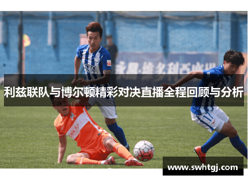 利兹联队与博尔顿精彩对决直播全程回顾与分析