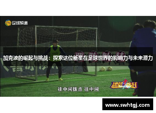 加克波的崛起与挑战：探索这位新星在足球世界的影响力与未来潜力