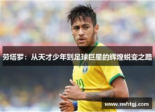 劳塔罗：从天才少年到足球巨星的辉煌蜕变之路