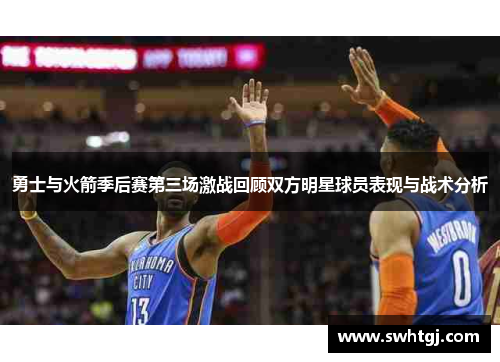 勇士与火箭季后赛第三场激战回顾双方明星球员表现与战术分析
