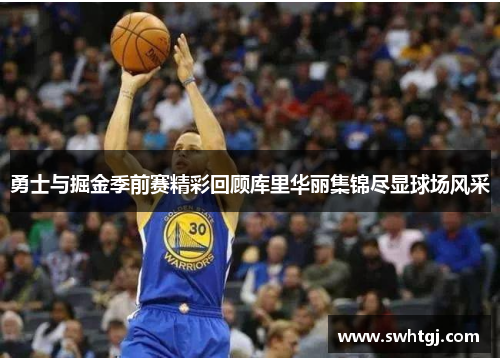 勇士与掘金季前赛精彩回顾库里华丽集锦尽显球场风采