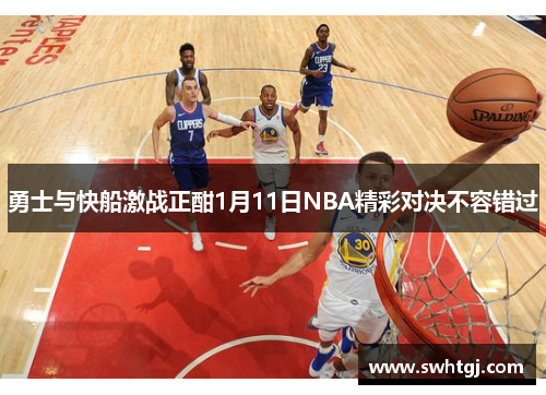 勇士与快船激战正酣1月11日NBA精彩对决不容错过