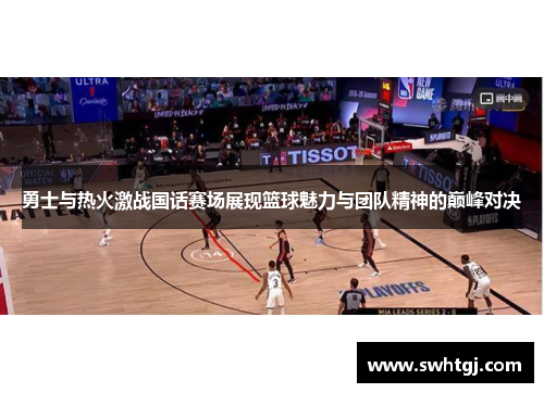 勇士与热火激战国话赛场展现篮球魅力与团队精神的巅峰对决