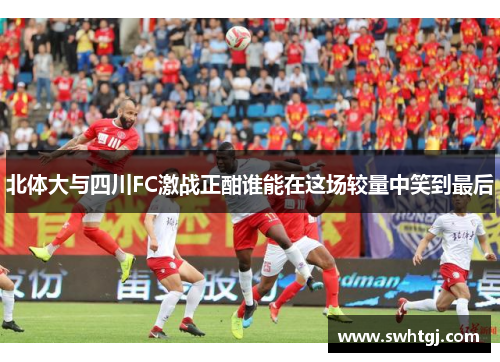 北体大与四川FC激战正酣谁能在这场较量中笑到最后