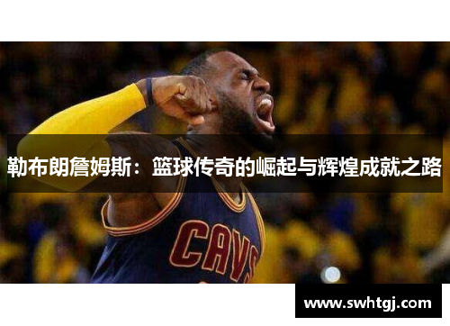 勒布朗詹姆斯：篮球传奇的崛起与辉煌成就之路
