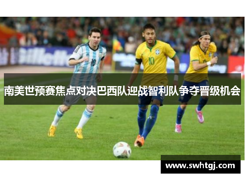 南美世预赛焦点对决巴西队迎战智利队争夺晋级机会