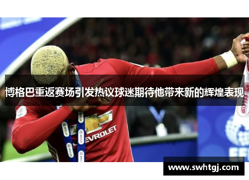 博格巴重返赛场引发热议球迷期待他带来新的辉煌表现