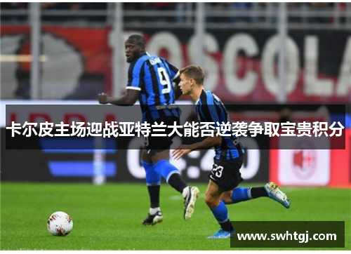 卡尔皮主场迎战亚特兰大能否逆袭争取宝贵积分