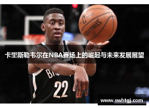 卡里斯勒韦尔在NBA赛场上的崛起与未来发展展望