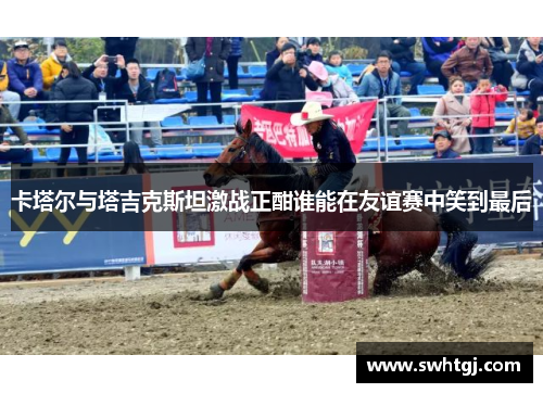 卡塔尔与塔吉克斯坦激战正酣谁能在友谊赛中笑到最后