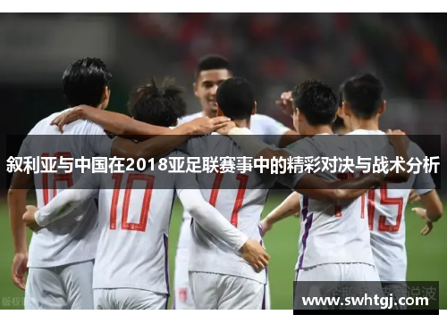 叙利亚与中国在2018亚足联赛事中的精彩对决与战术分析