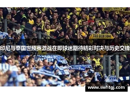 印尼与泰国世预赛激战在即球迷期待精彩对决与历史交锋