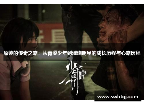 原帅的传奇之路：从青涩少年到璀璨明星的成长历程与心路历程