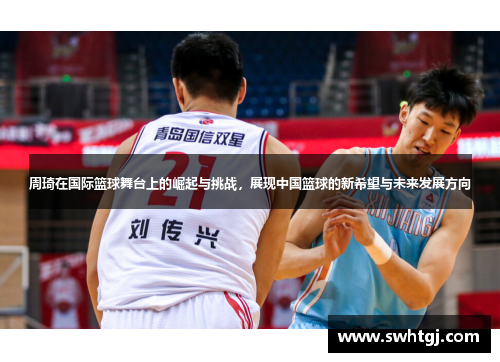 周琦在国际篮球舞台上的崛起与挑战，展现中国篮球的新希望与未来发展方向