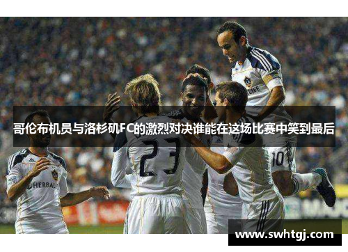 哥伦布机员与洛杉矶FC的激烈对决谁能在这场比赛中笑到最后