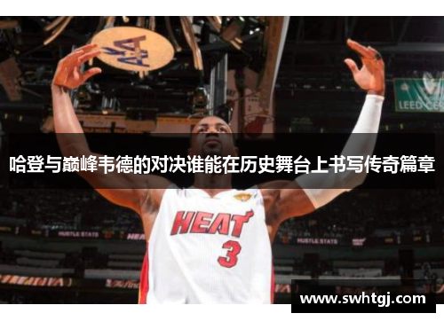 哈登与巅峰韦德的对决谁能在历史舞台上书写传奇篇章