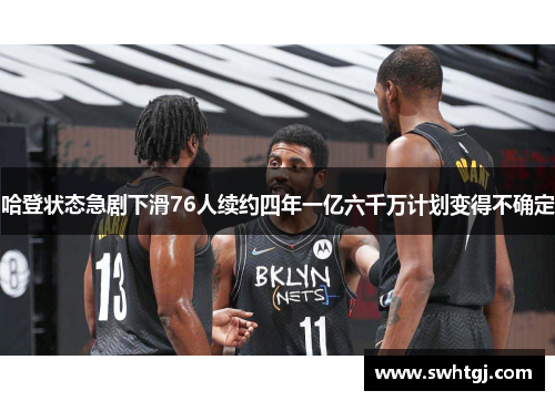 哈登状态急剧下滑76人续约四年一亿六千万计划变得不确定