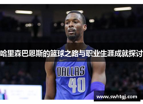 哈里森巴恩斯的篮球之路与职业生涯成就探讨