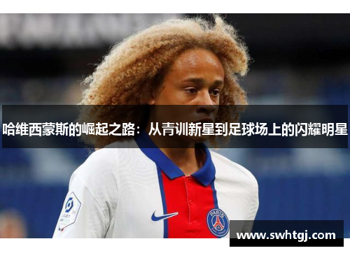 哈维西蒙斯的崛起之路：从青训新星到足球场上的闪耀明星