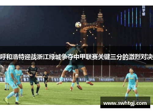 呼和浩特迎战浙江绿城争夺中甲联赛关键三分的激烈对决