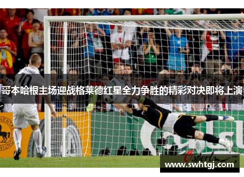 哥本哈根主场迎战格莱德红星全力争胜的精彩对决即将上演