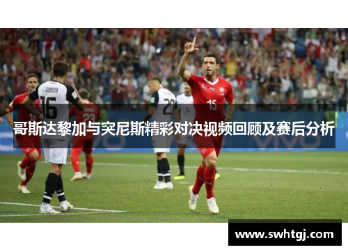 哥斯达黎加与突尼斯精彩对决视频回顾及赛后分析