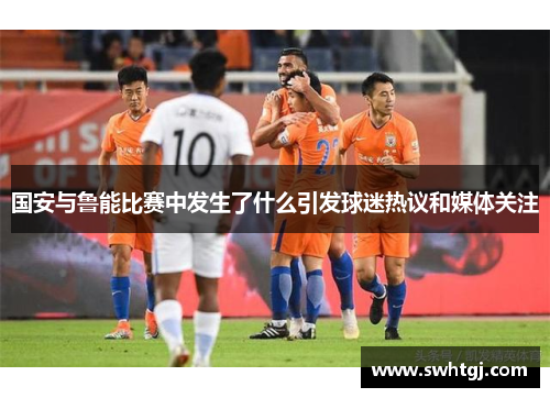 国安与鲁能比赛中发生了什么引发球迷热议和媒体关注