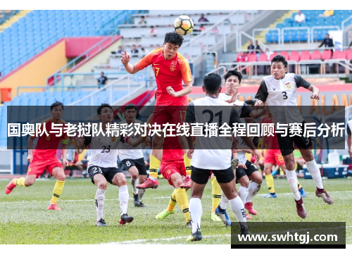 国奥队与老挝队精彩对决在线直播全程回顾与赛后分析