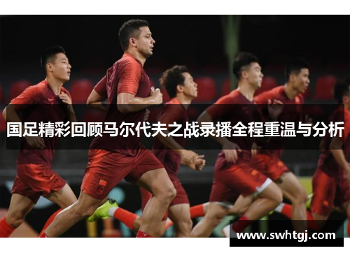 国足精彩回顾马尔代夫之战录播全程重温与分析