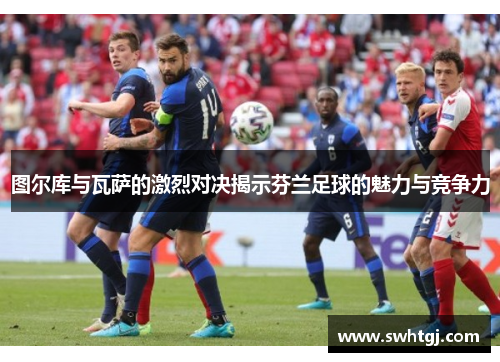图尔库与瓦萨的激烈对决揭示芬兰足球的魅力与竞争力