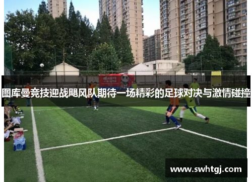 图库曼竞技迎战飓风队期待一场精彩的足球对决与激情碰撞