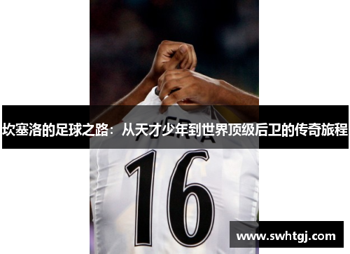 坎塞洛的足球之路：从天才少年到世界顶级后卫的传奇旅程