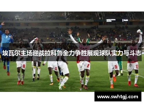 埃瓦尔主场迎战拉科鲁全力争胜展现球队实力与斗志