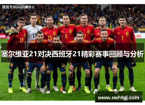 塞尔维亚21对决西班牙21精彩赛事回顾与分析