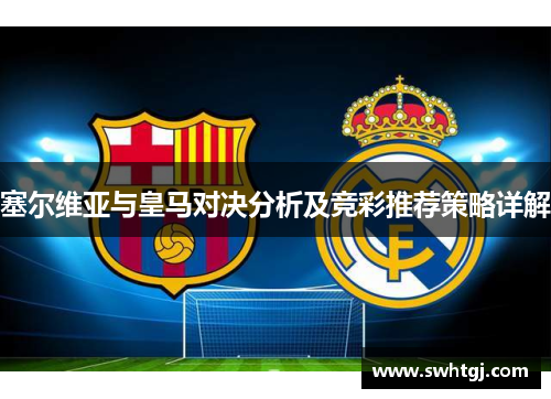 塞尔维亚与皇马对决分析及竞彩推荐策略详解