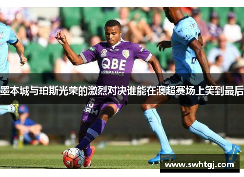 墨本城与珀斯光荣的激烈对决谁能在澳超赛场上笑到最后