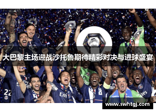 大巴黎主场迎战沙托鲁期待精彩对决与进球盛宴