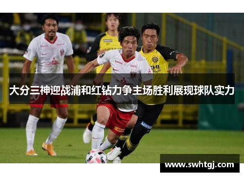 大分三神迎战浦和红钻力争主场胜利展现球队实力