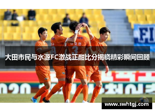 大田市民与水源FC激战正酣比分揭晓精彩瞬间回顾