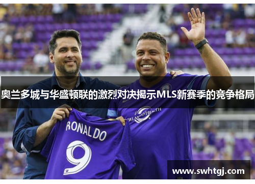 奥兰多城与华盛顿联的激烈对决揭示MLS新赛季的竞争格局