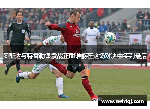 奥斯达与特雷勒堡激战正酣谁能在这场对决中笑到最后