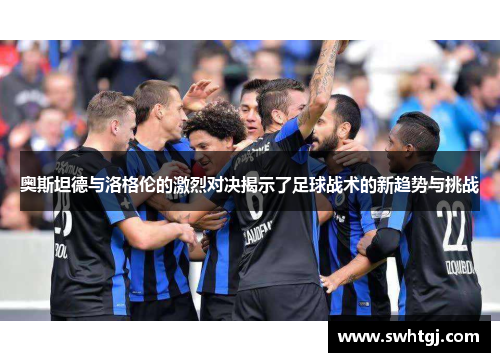 奥斯坦德与洛格伦的激烈对决揭示了足球战术的新趋势与挑战