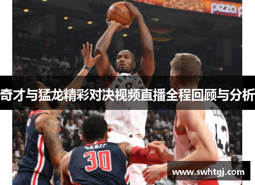 奇才与猛龙精彩对决视频直播全程回顾与分析