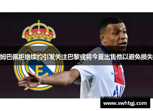 姆巴佩拒绝续约引发关注巴黎或将今夏出售他以避免损失