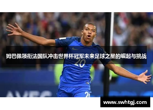 姆巴佩领衔法国队冲击世界杯冠军未来足球之星的崛起与挑战