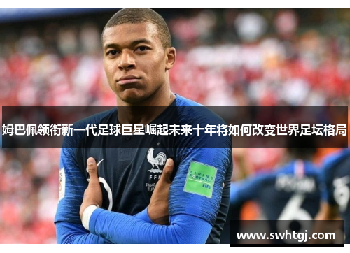 姆巴佩领衔新一代足球巨星崛起未来十年将如何改变世界足坛格局