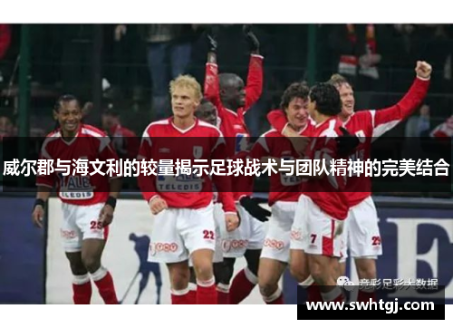 威尔郡与海文利的较量揭示足球战术与团队精神的完美结合