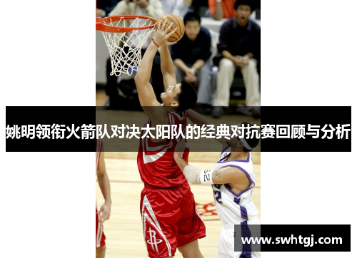 姚明领衔火箭队对决太阳队的经典对抗赛回顾与分析